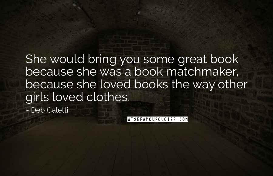 Deb Caletti Quotes: She would bring you some great book because she was a book matchmaker, because she loved books the way other girls loved clothes.