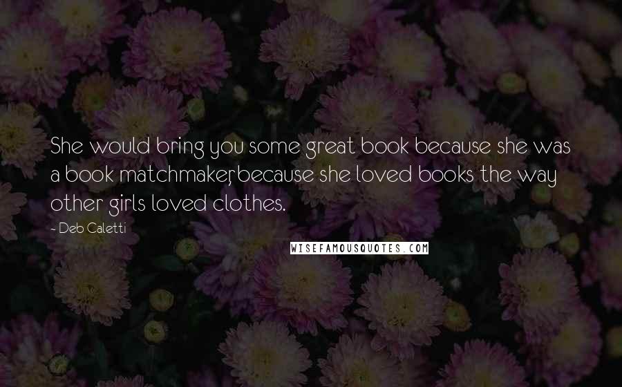 Deb Caletti Quotes: She would bring you some great book because she was a book matchmaker, because she loved books the way other girls loved clothes.