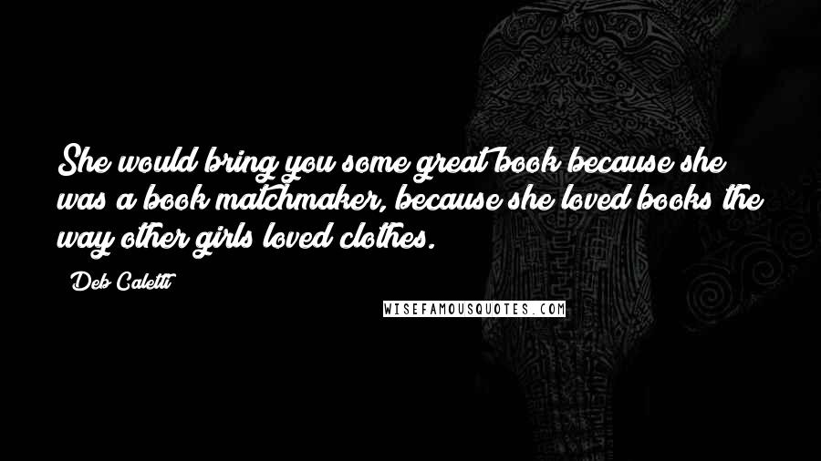 Deb Caletti Quotes: She would bring you some great book because she was a book matchmaker, because she loved books the way other girls loved clothes.