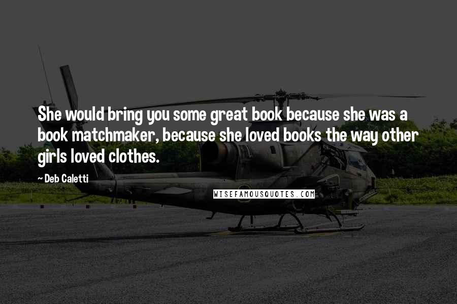 Deb Caletti Quotes: She would bring you some great book because she was a book matchmaker, because she loved books the way other girls loved clothes.