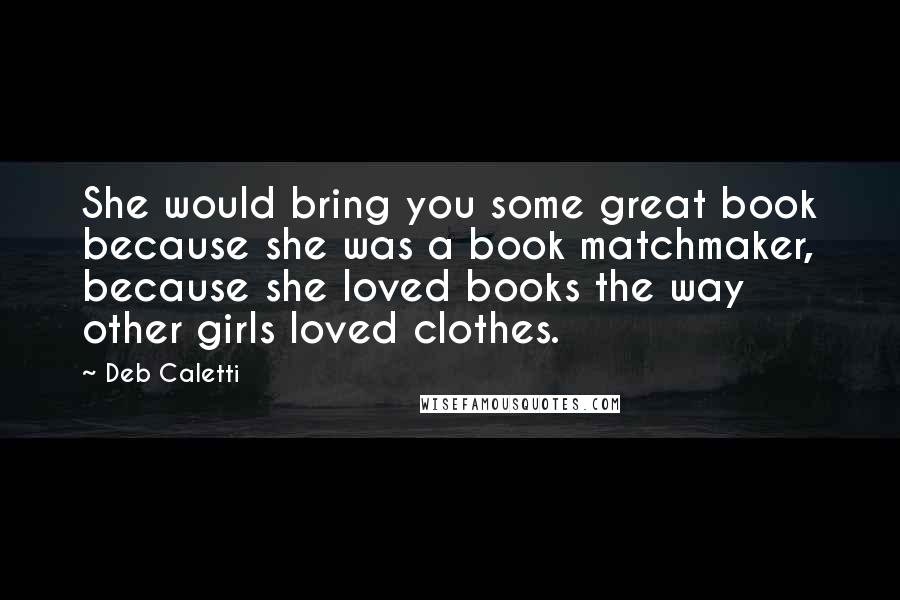 Deb Caletti Quotes: She would bring you some great book because she was a book matchmaker, because she loved books the way other girls loved clothes.