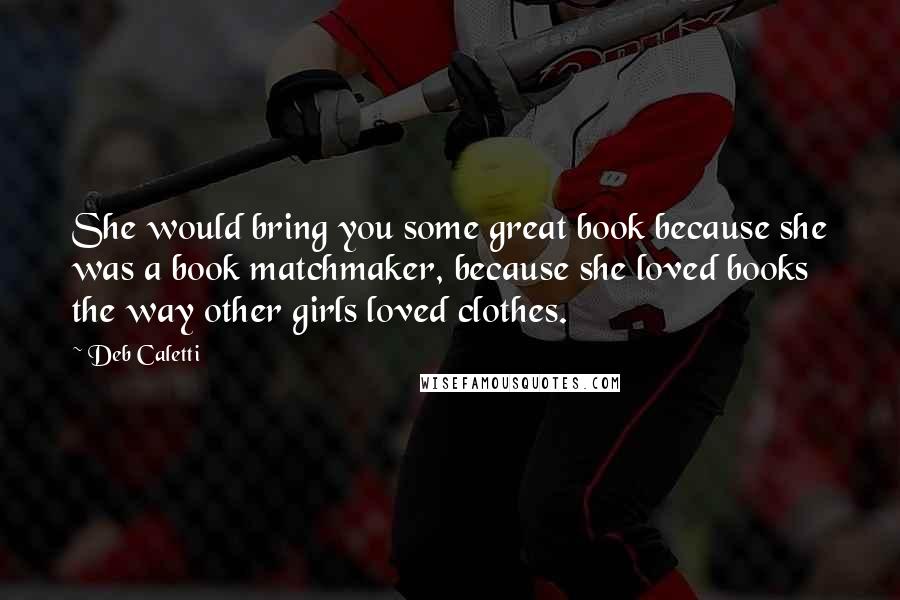 Deb Caletti Quotes: She would bring you some great book because she was a book matchmaker, because she loved books the way other girls loved clothes.