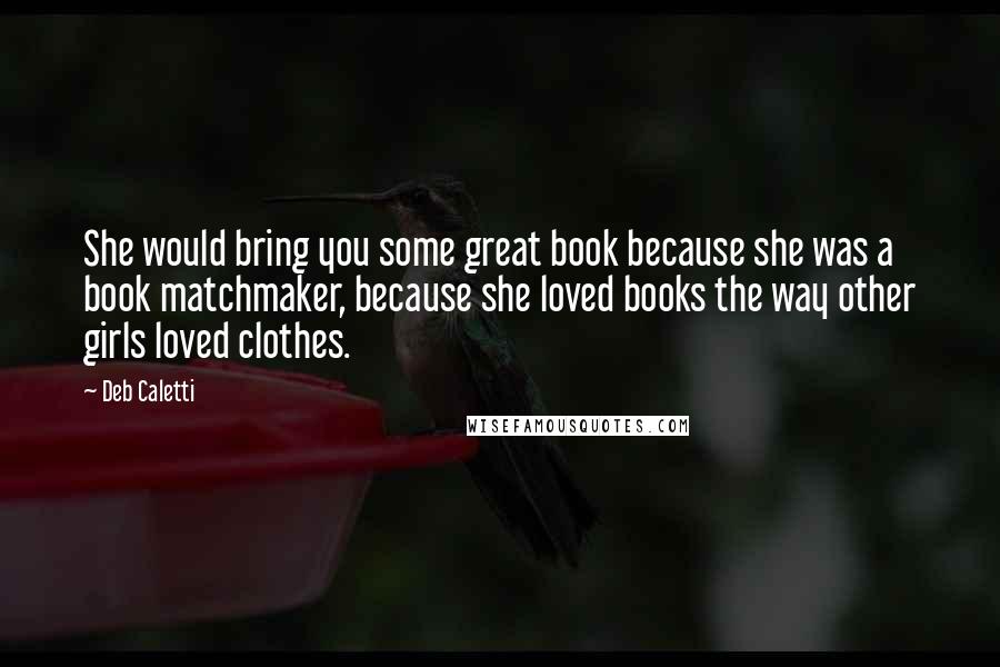 Deb Caletti Quotes: She would bring you some great book because she was a book matchmaker, because she loved books the way other girls loved clothes.
