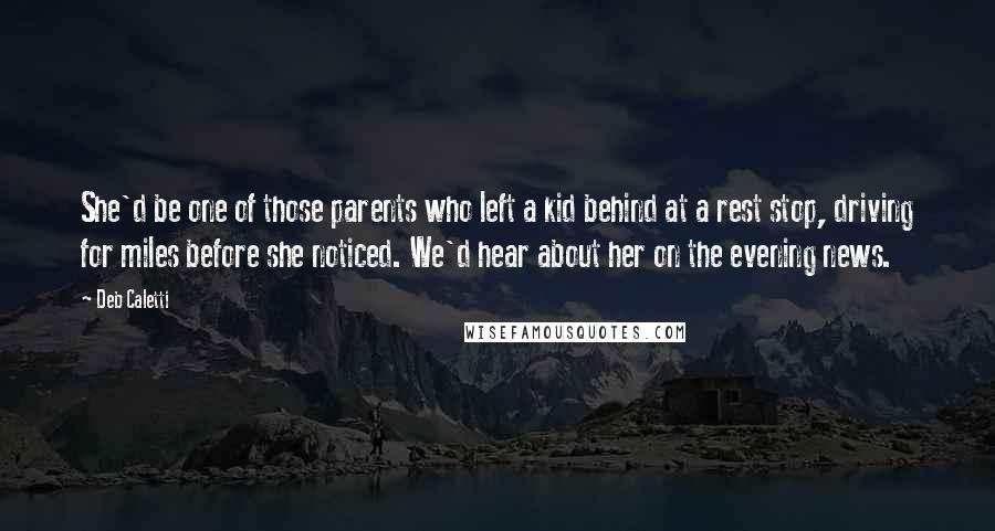 Deb Caletti Quotes: She'd be one of those parents who left a kid behind at a rest stop, driving for miles before she noticed. We'd hear about her on the evening news.