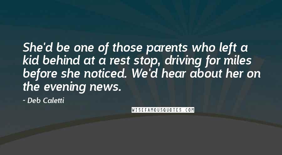 Deb Caletti Quotes: She'd be one of those parents who left a kid behind at a rest stop, driving for miles before she noticed. We'd hear about her on the evening news.