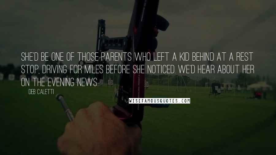 Deb Caletti Quotes: She'd be one of those parents who left a kid behind at a rest stop, driving for miles before she noticed. We'd hear about her on the evening news.