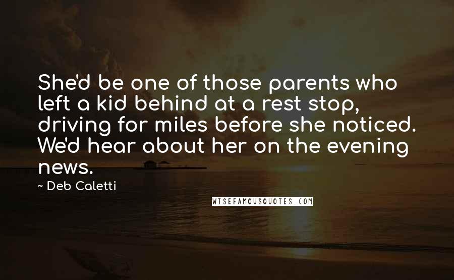 Deb Caletti Quotes: She'd be one of those parents who left a kid behind at a rest stop, driving for miles before she noticed. We'd hear about her on the evening news.