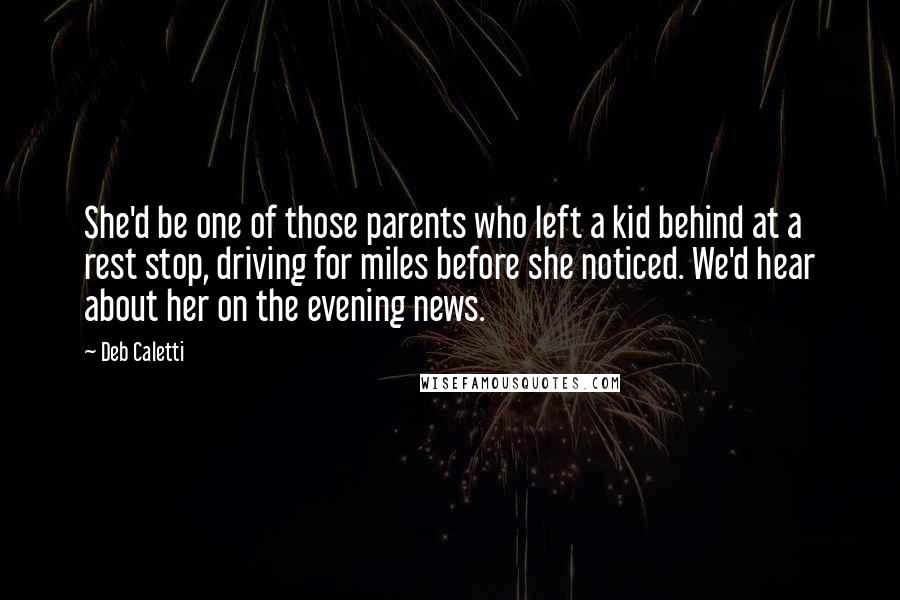 Deb Caletti Quotes: She'd be one of those parents who left a kid behind at a rest stop, driving for miles before she noticed. We'd hear about her on the evening news.