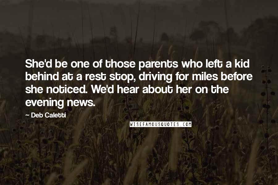 Deb Caletti Quotes: She'd be one of those parents who left a kid behind at a rest stop, driving for miles before she noticed. We'd hear about her on the evening news.