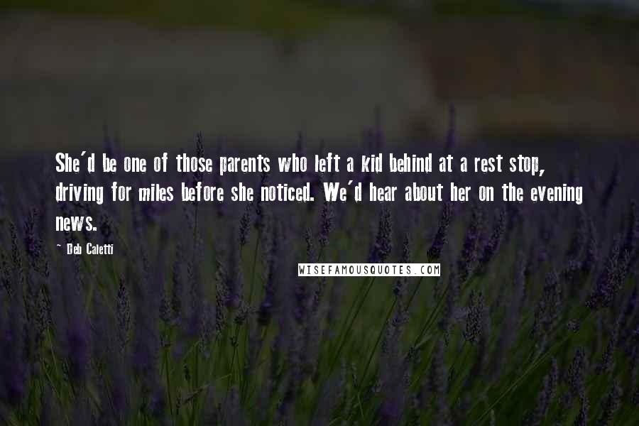 Deb Caletti Quotes: She'd be one of those parents who left a kid behind at a rest stop, driving for miles before she noticed. We'd hear about her on the evening news.