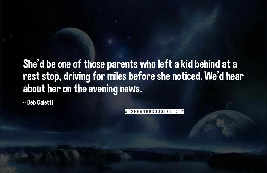 Deb Caletti Quotes: She'd be one of those parents who left a kid behind at a rest stop, driving for miles before she noticed. We'd hear about her on the evening news.