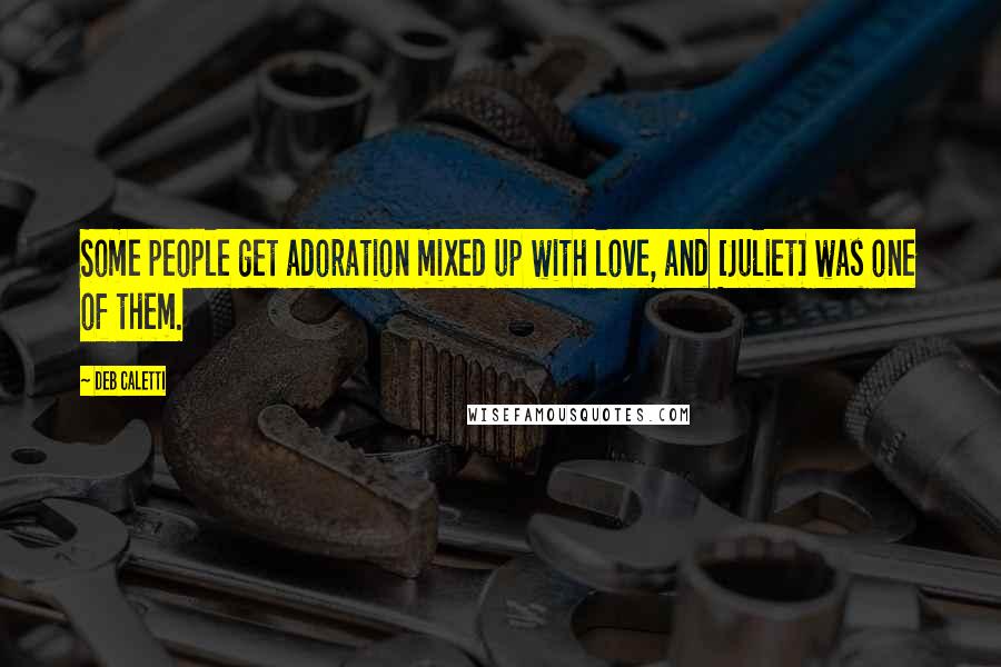 Deb Caletti Quotes: Some people get adoration mixed up with love, and [Juliet] was one of them.