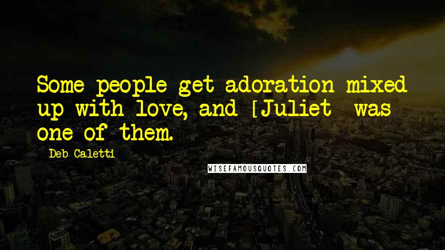 Deb Caletti Quotes: Some people get adoration mixed up with love, and [Juliet] was one of them.