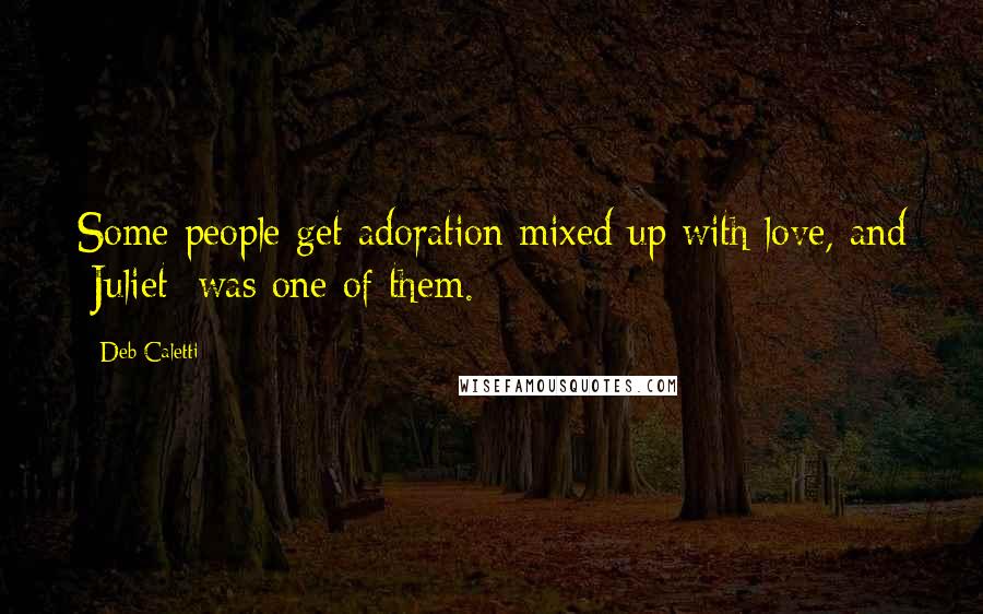 Deb Caletti Quotes: Some people get adoration mixed up with love, and [Juliet] was one of them.