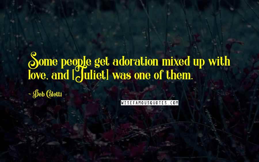 Deb Caletti Quotes: Some people get adoration mixed up with love, and [Juliet] was one of them.
