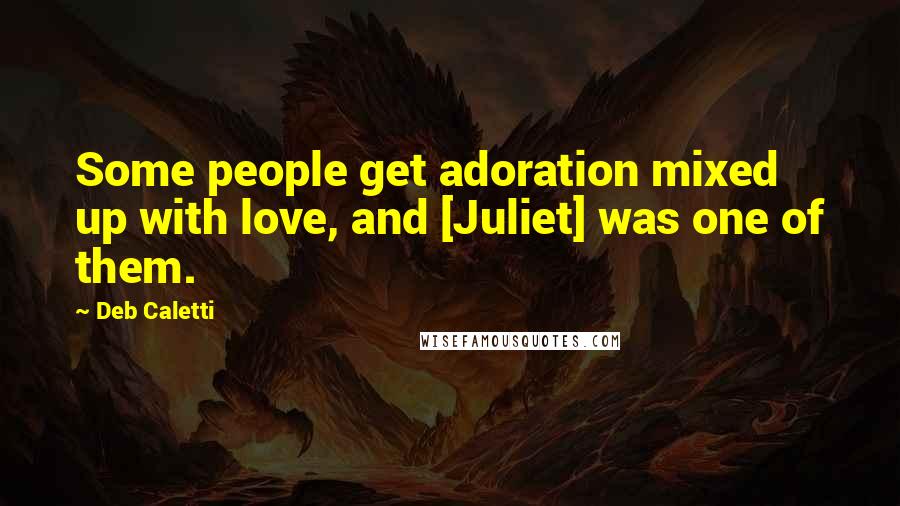 Deb Caletti Quotes: Some people get adoration mixed up with love, and [Juliet] was one of them.