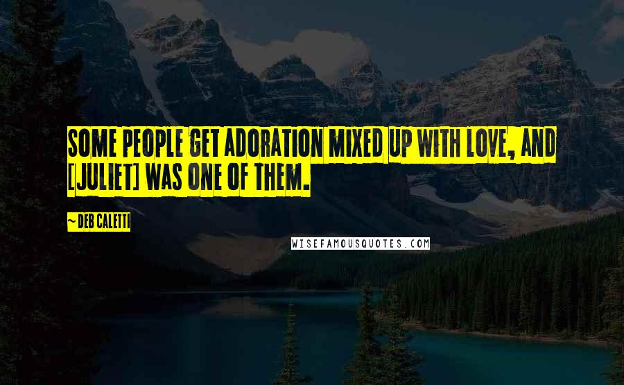 Deb Caletti Quotes: Some people get adoration mixed up with love, and [Juliet] was one of them.