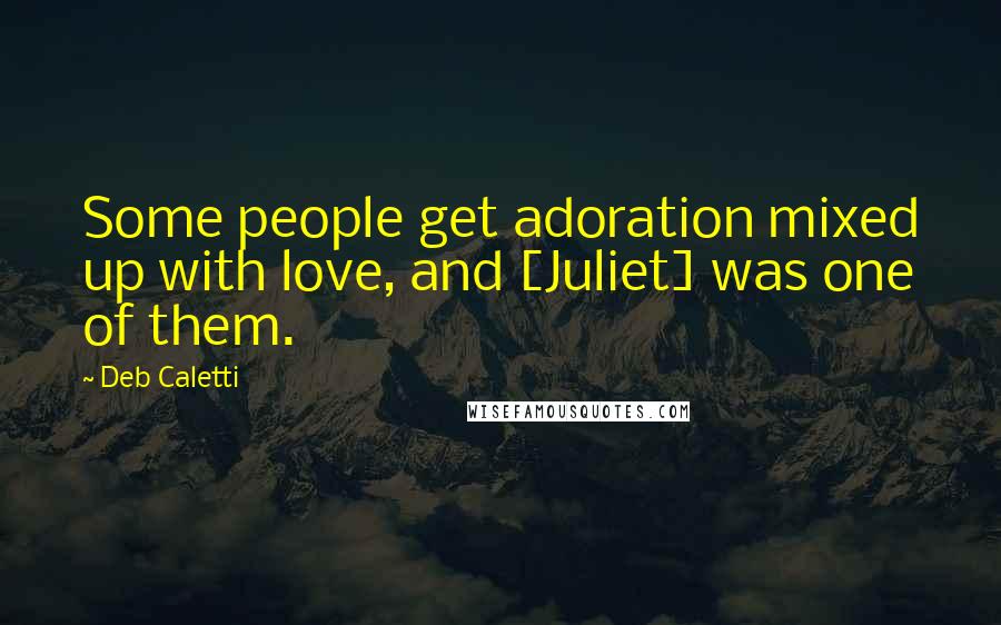 Deb Caletti Quotes: Some people get adoration mixed up with love, and [Juliet] was one of them.