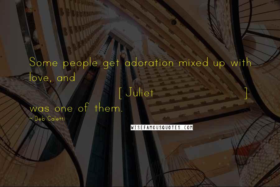 Deb Caletti Quotes: Some people get adoration mixed up with love, and [Juliet] was one of them.