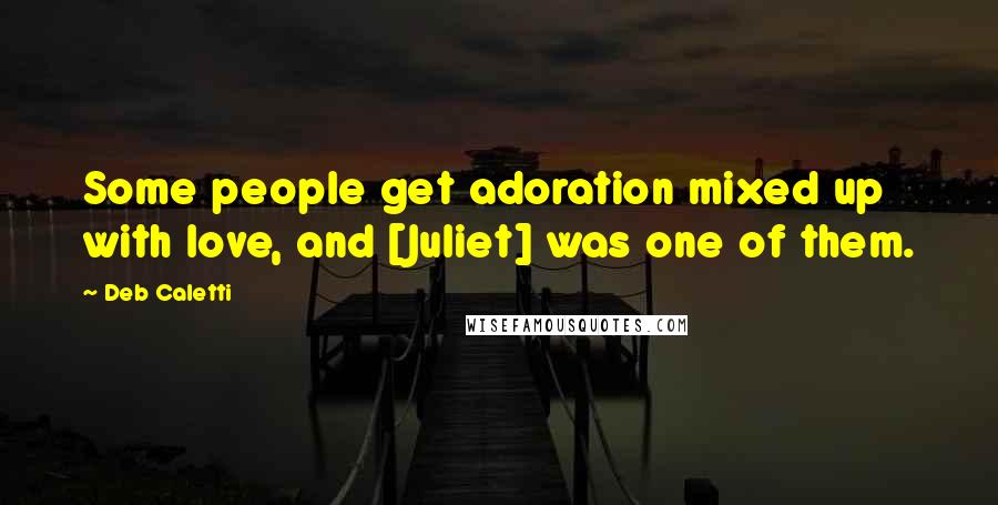 Deb Caletti Quotes: Some people get adoration mixed up with love, and [Juliet] was one of them.