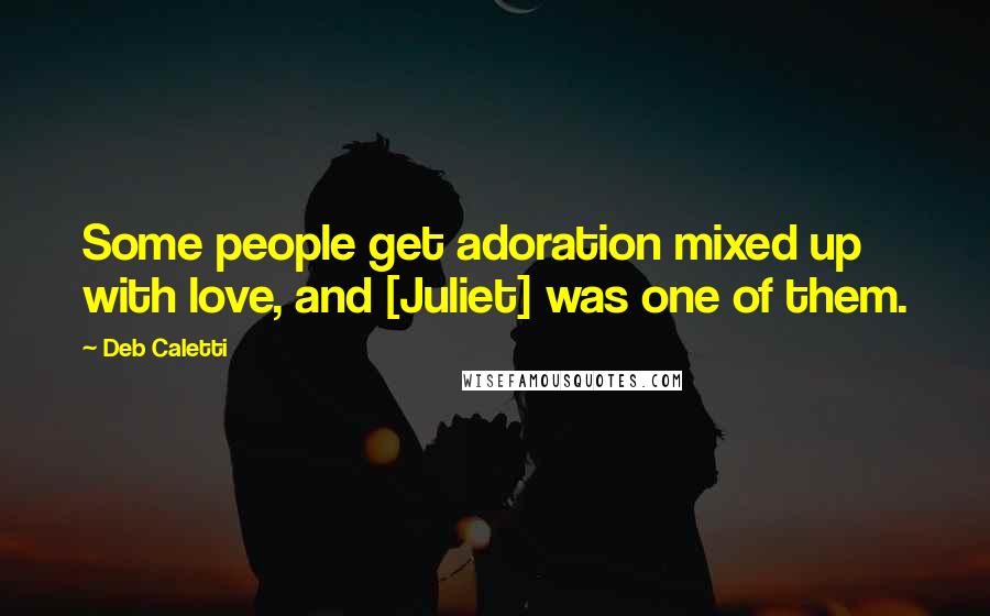 Deb Caletti Quotes: Some people get adoration mixed up with love, and [Juliet] was one of them.