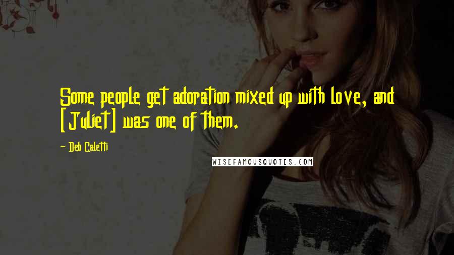 Deb Caletti Quotes: Some people get adoration mixed up with love, and [Juliet] was one of them.