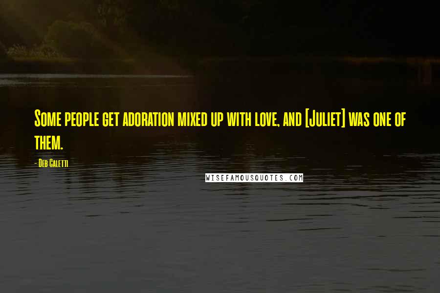 Deb Caletti Quotes: Some people get adoration mixed up with love, and [Juliet] was one of them.