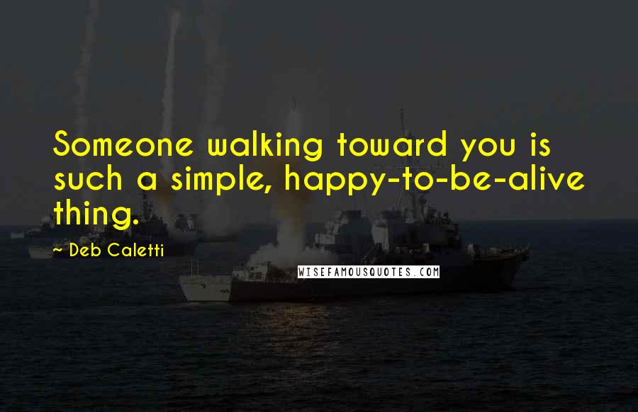 Deb Caletti Quotes: Someone walking toward you is such a simple, happy-to-be-alive thing.