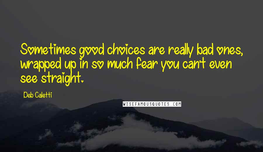 Deb Caletti Quotes: Sometimes good choices are really bad ones, wrapped up in so much fear you can't even see straight.