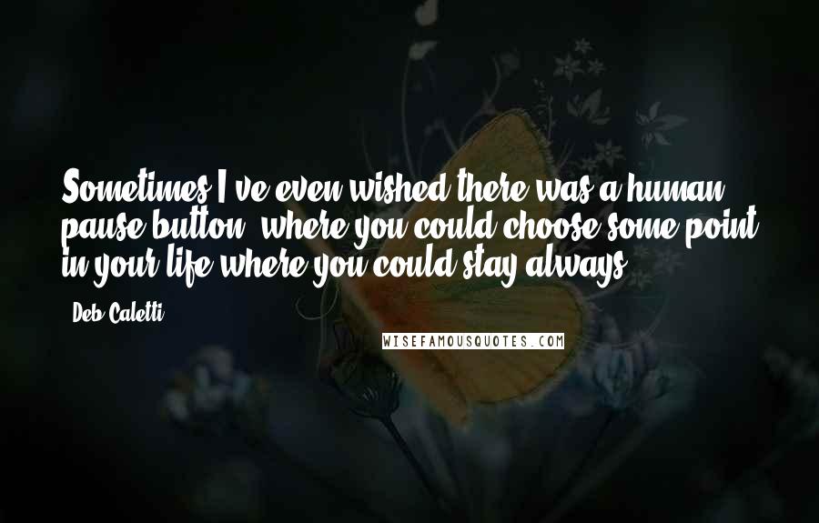 Deb Caletti Quotes: Sometimes I've even wished there was a human pause button, where you could choose some point in your life where you could stay always.