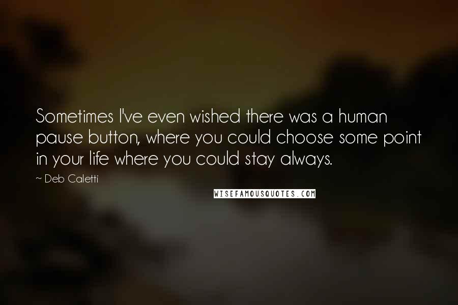 Deb Caletti Quotes: Sometimes I've even wished there was a human pause button, where you could choose some point in your life where you could stay always.