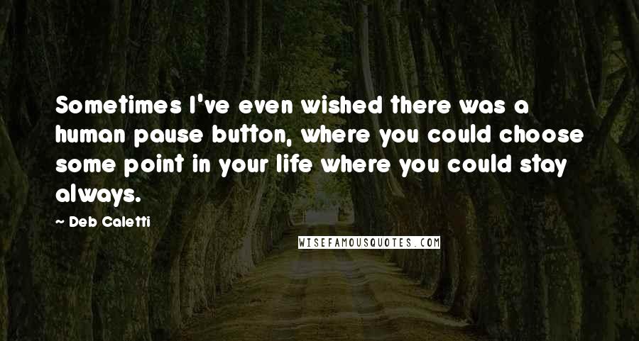 Deb Caletti Quotes: Sometimes I've even wished there was a human pause button, where you could choose some point in your life where you could stay always.