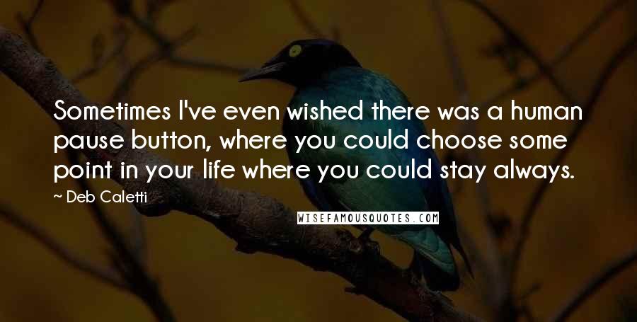 Deb Caletti Quotes: Sometimes I've even wished there was a human pause button, where you could choose some point in your life where you could stay always.