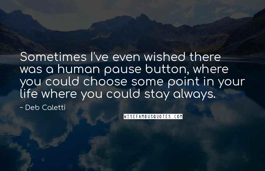 Deb Caletti Quotes: Sometimes I've even wished there was a human pause button, where you could choose some point in your life where you could stay always.