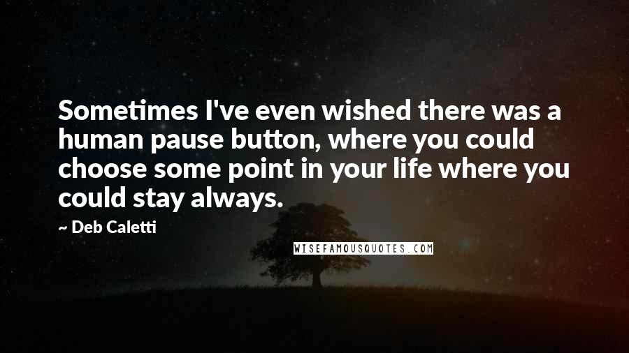 Deb Caletti Quotes: Sometimes I've even wished there was a human pause button, where you could choose some point in your life where you could stay always.