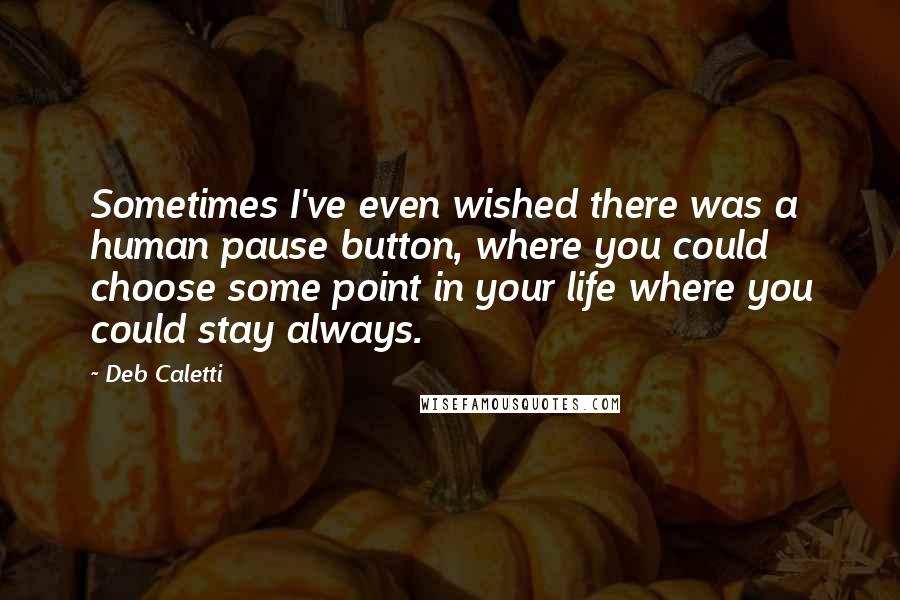 Deb Caletti Quotes: Sometimes I've even wished there was a human pause button, where you could choose some point in your life where you could stay always.