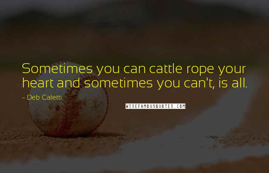 Deb Caletti Quotes: Sometimes you can cattle rope your heart and sometimes you can't, is all.