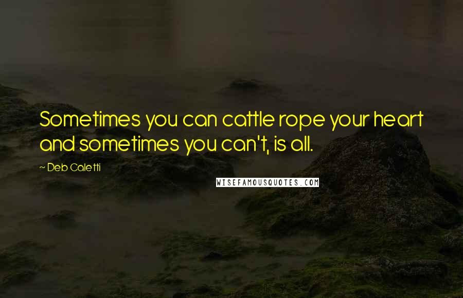 Deb Caletti Quotes: Sometimes you can cattle rope your heart and sometimes you can't, is all.