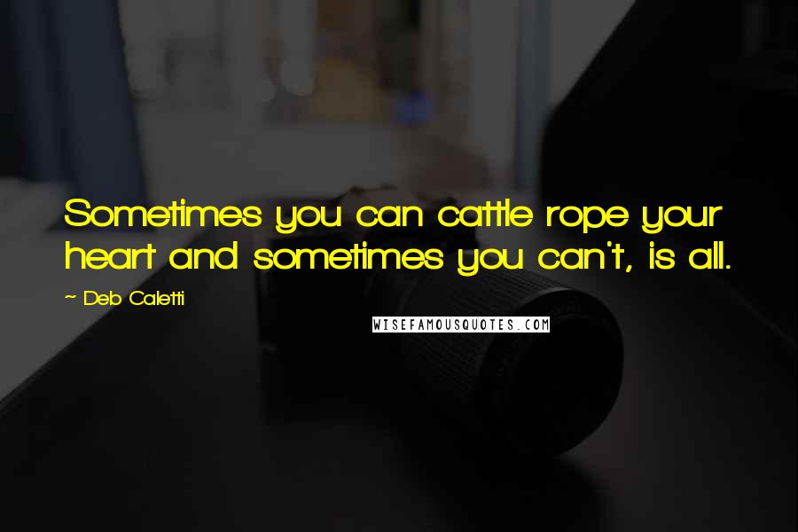 Deb Caletti Quotes: Sometimes you can cattle rope your heart and sometimes you can't, is all.