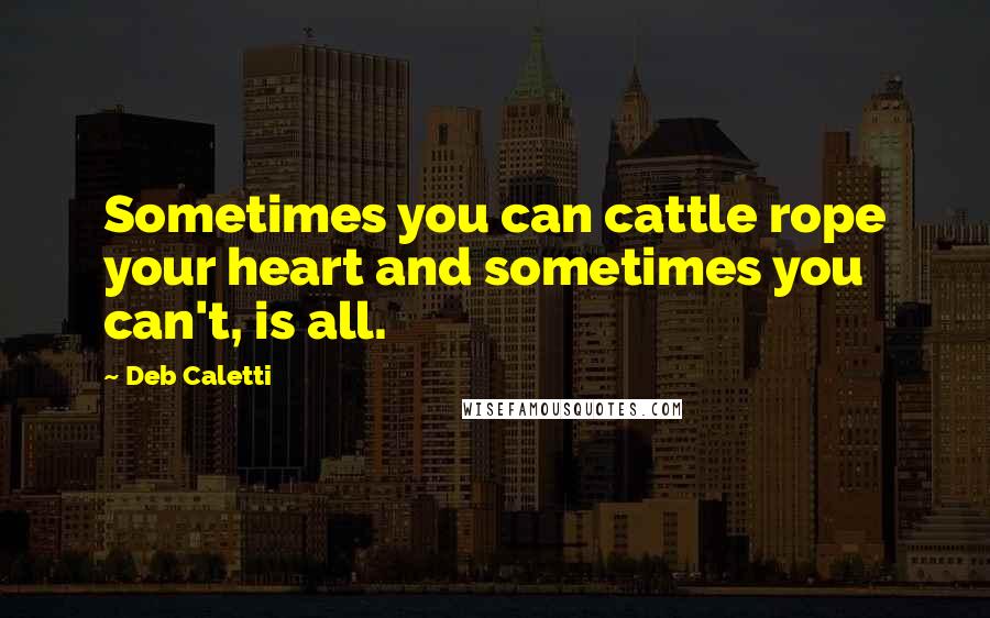 Deb Caletti Quotes: Sometimes you can cattle rope your heart and sometimes you can't, is all.