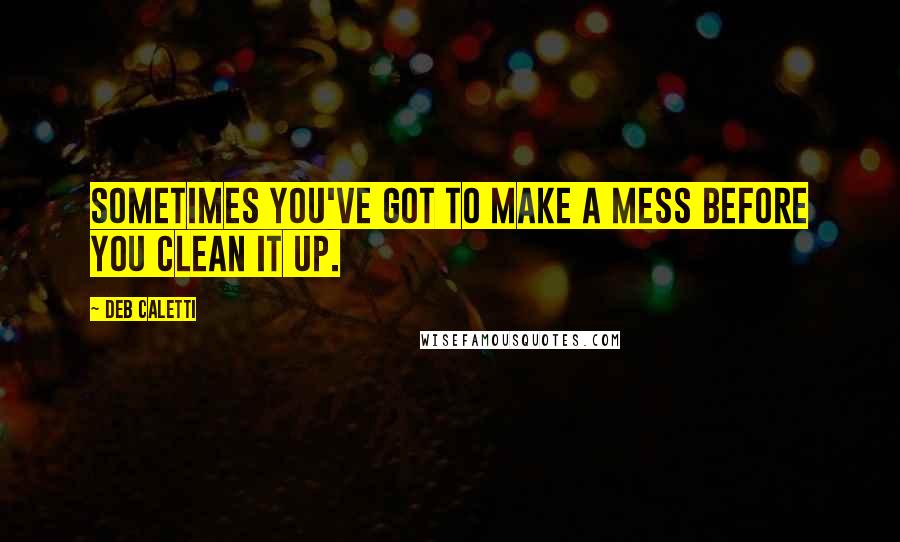 Deb Caletti Quotes: Sometimes you've got to make a mess before you clean it up.