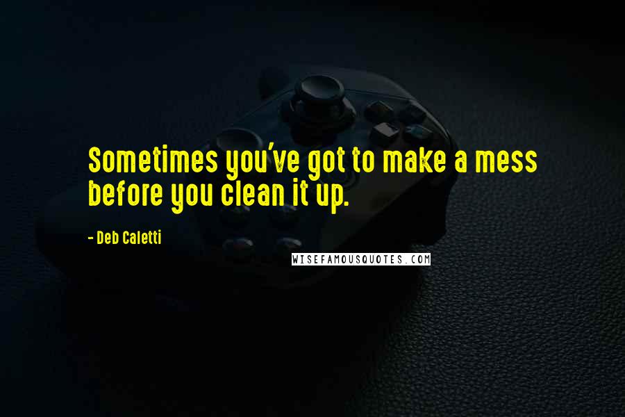 Deb Caletti Quotes: Sometimes you've got to make a mess before you clean it up.