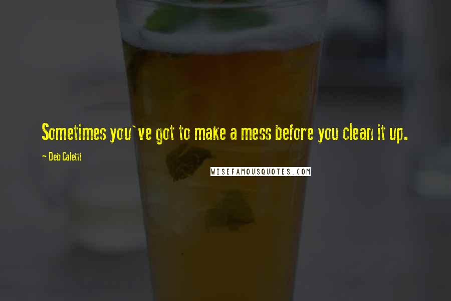 Deb Caletti Quotes: Sometimes you've got to make a mess before you clean it up.