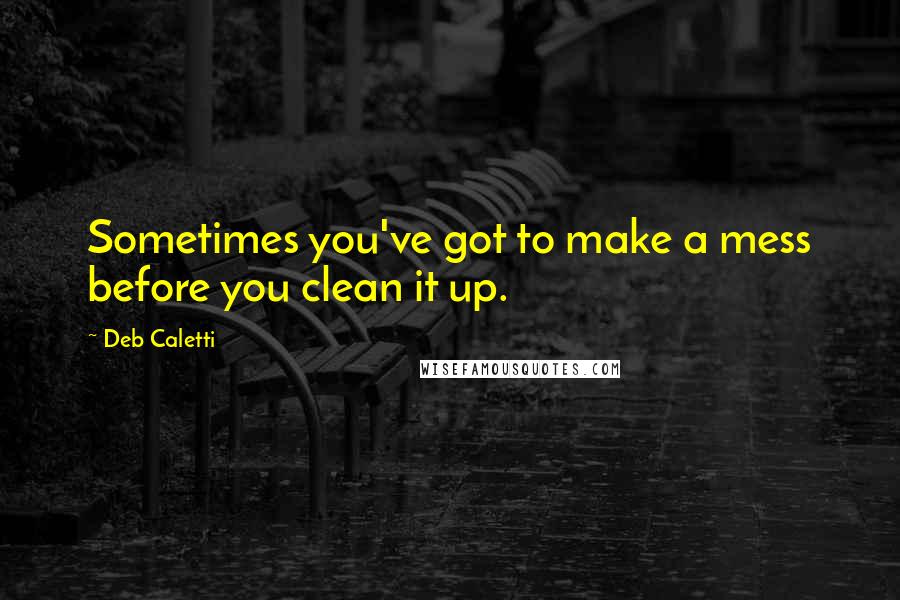 Deb Caletti Quotes: Sometimes you've got to make a mess before you clean it up.