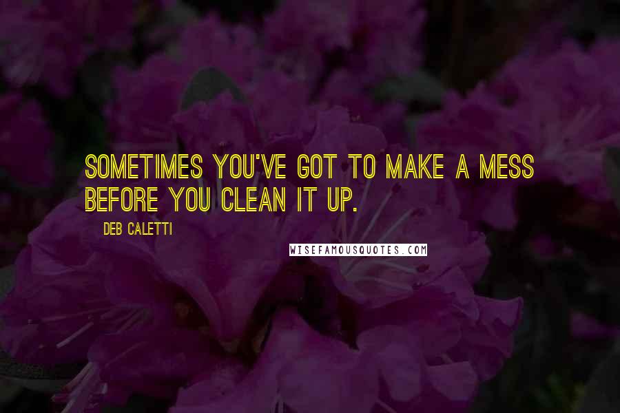 Deb Caletti Quotes: Sometimes you've got to make a mess before you clean it up.