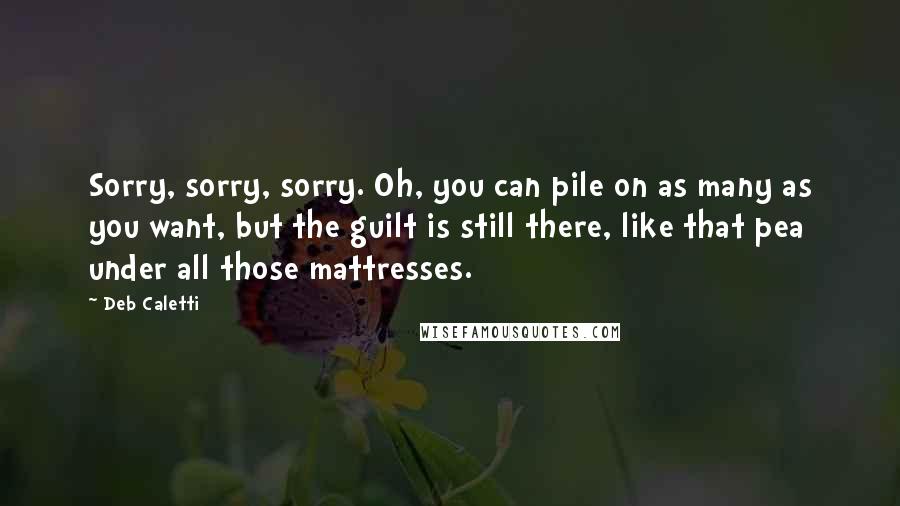 Deb Caletti Quotes: Sorry, sorry, sorry. Oh, you can pile on as many as you want, but the guilt is still there, like that pea under all those mattresses.