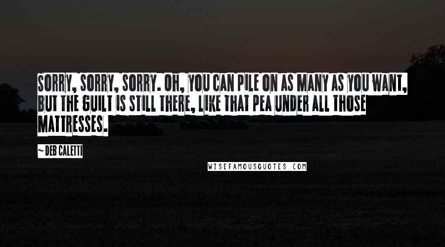 Deb Caletti Quotes: Sorry, sorry, sorry. Oh, you can pile on as many as you want, but the guilt is still there, like that pea under all those mattresses.