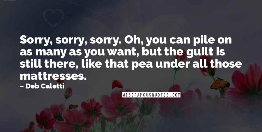Deb Caletti Quotes: Sorry, sorry, sorry. Oh, you can pile on as many as you want, but the guilt is still there, like that pea under all those mattresses.