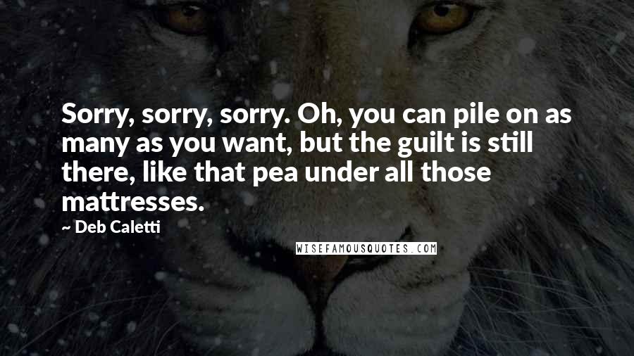 Deb Caletti Quotes: Sorry, sorry, sorry. Oh, you can pile on as many as you want, but the guilt is still there, like that pea under all those mattresses.
