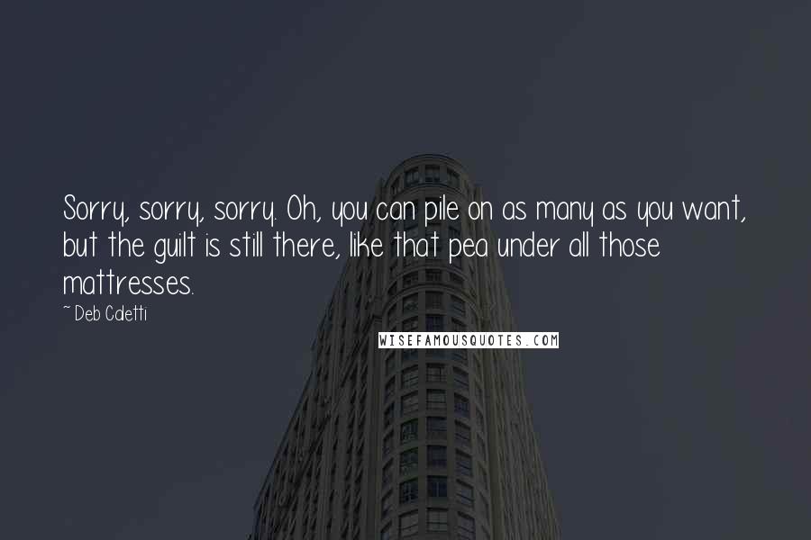 Deb Caletti Quotes: Sorry, sorry, sorry. Oh, you can pile on as many as you want, but the guilt is still there, like that pea under all those mattresses.